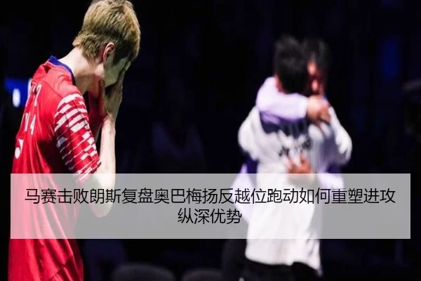 马赛击败朗斯复盘奥巴梅扬反越位跑动如何重塑进攻纵深优势