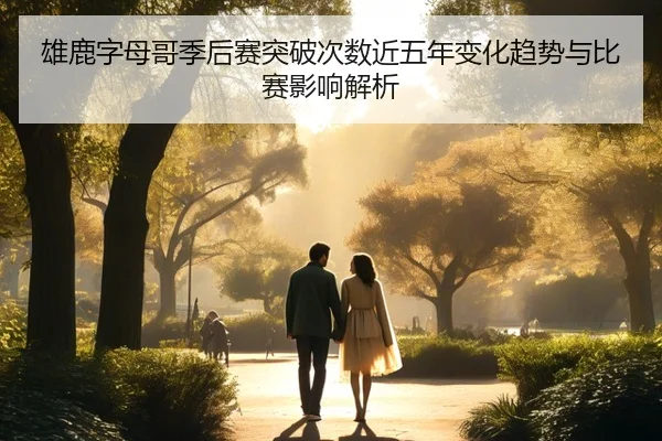 雄鹿字母哥季后赛突破次数近五年变化趋势与比赛影响解析