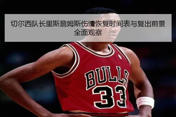 切尔西队长里斯詹姆斯伤情恢复时间表与复出前景全面观察