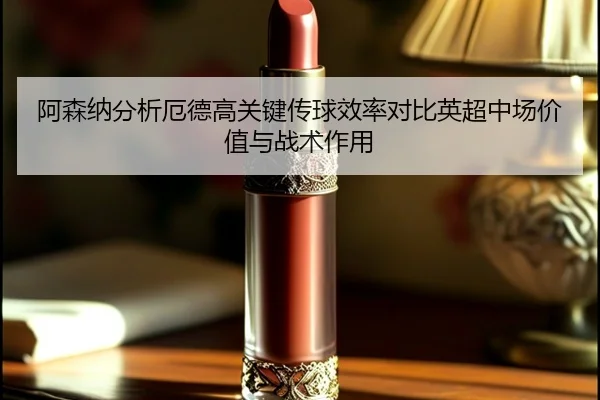 阿森纳分析厄德高关键传球效率对比英超中场价值与战术作用