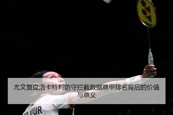 尤文复盘洛卡特利防守拦截数据意甲排名背后的价值与意义