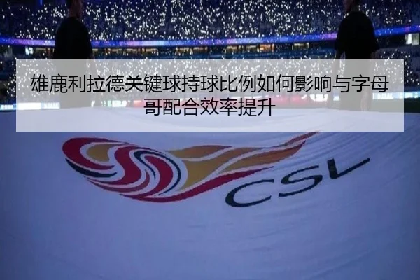 雄鹿利拉德关键球持球比例如何影响与字母哥配合效率提升