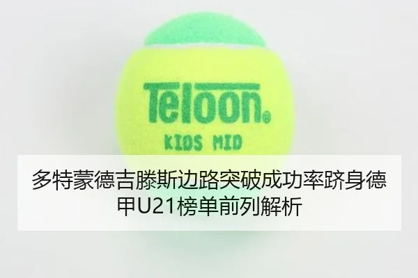 多特蒙德吉滕斯边路突破成功率跻身德甲U21榜单前列解析