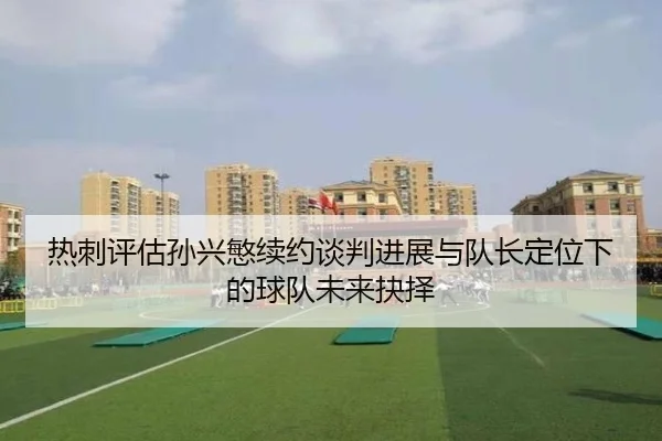 热刺评估孙兴慜续约谈判进展与队长定位下的球队未来抉择