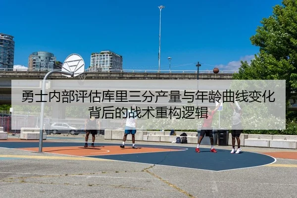 勇士内部评估库里三分产量与年龄曲线变化背后的战术重构逻辑