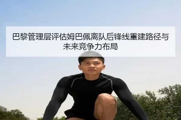 巴黎管理层评估姆巴佩离队后锋线重建路径与未来竞争力布局