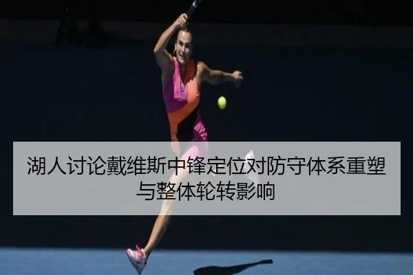 湖人讨论戴维斯中锋定位对防守体系重塑与整体轮转影响