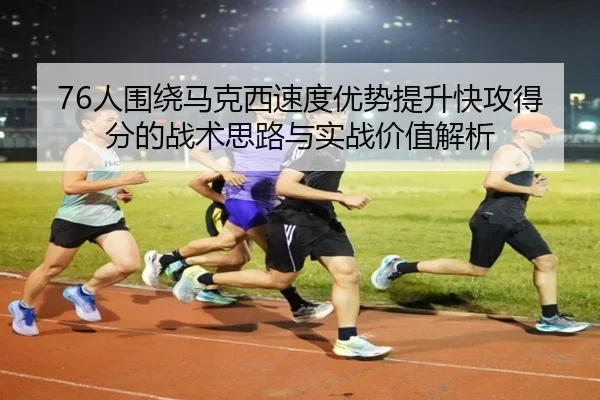 76人围绕马克西速度优势提升快攻得分的战术思路与实战价值解析