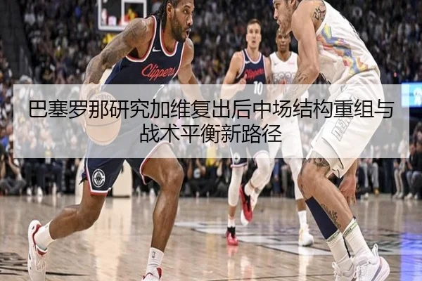 巴塞罗那研究加维复出后中场结构重组与战术平衡新路径