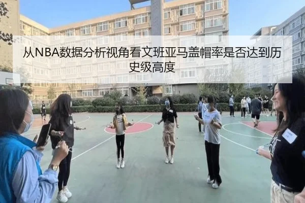 从NBA数据分析视角看文班亚马盖帽率是否达到历史级高度