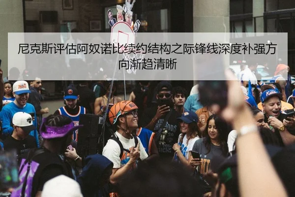 尼克斯评估阿奴诺比续约结构之际锋线深度补强方向渐趋清晰