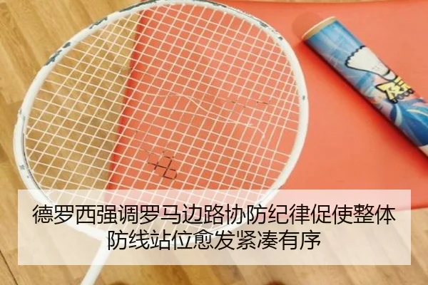 德罗西强调罗马边路协防纪律促使整体防线站位愈发紧凑有序
