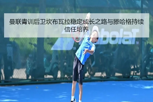 曼联青训后卫坎布瓦拉稳定成长之路与滕哈格持续信任培养