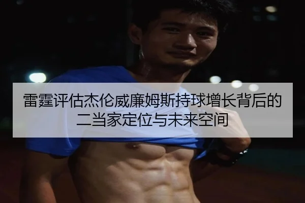 雷霆评估杰伦威廉姆斯持球增长背后的二当家定位与未来空间