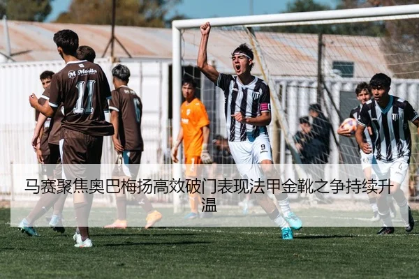 马赛聚焦奥巴梅扬高效破门表现法甲金靴之争持续升温