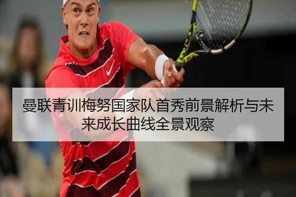 曼联青训梅努国家队首秀前景解析与未来成长曲线全景观察