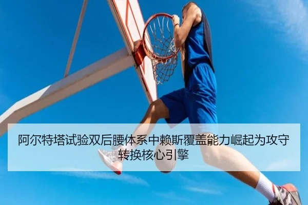 阿尔特塔试验双后腰体系中赖斯覆盖能力崛起为攻守转换核心引擎