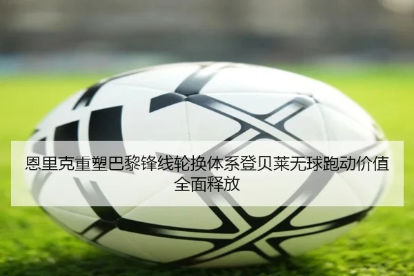 恩里克重塑巴黎锋线轮换体系登贝莱无球跑动价值全面释放