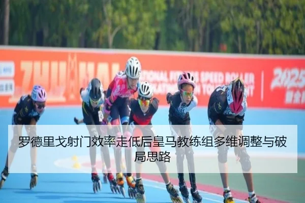 罗德里戈射门效率走低后皇马教练组多维调整与破局思路