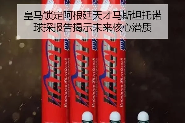 皇马锁定阿根廷天才马斯坦托诺 球探报告揭示未来核心潜质